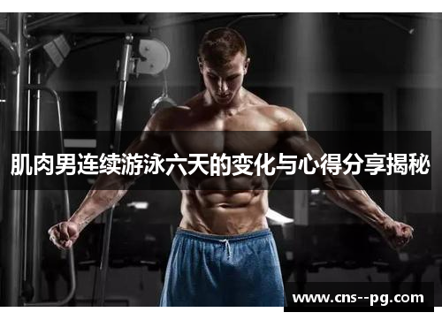 肌肉男连续游泳六天的变化与心得分享揭秘