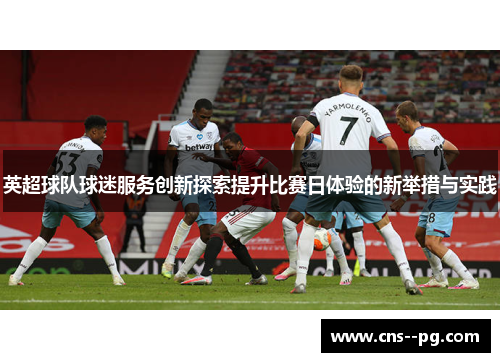 英超球队球迷服务创新探索提升比赛日体验的新举措与实践