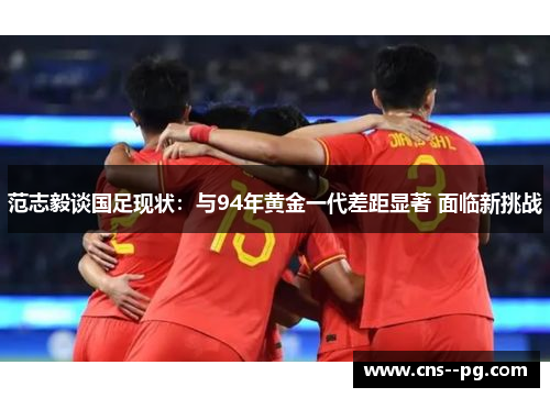 范志毅谈国足现状：与94年黄金一代差距显著 面临新挑战