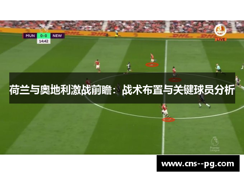 荷兰与奥地利激战前瞻:战术布置与关键球员分析 荷兰与奥地利激战前瞻:战术布置与关键球员分析