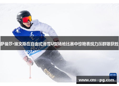 萨曼莎·埃文斯在自由式滑雪U型场地比赛中惊艳表现力压群雄获胜