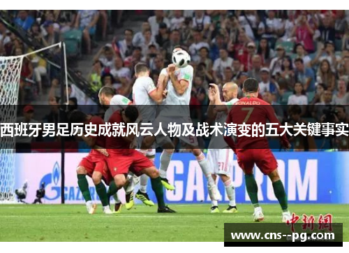 西班牙男足历史成就风云人物及战术演变的五大关键事实