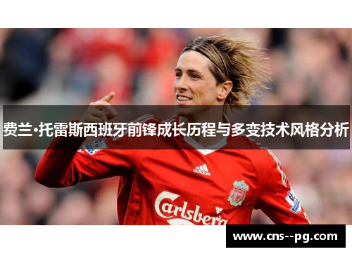 费兰·托雷斯西班牙前锋成长历程与多变技术风格分析