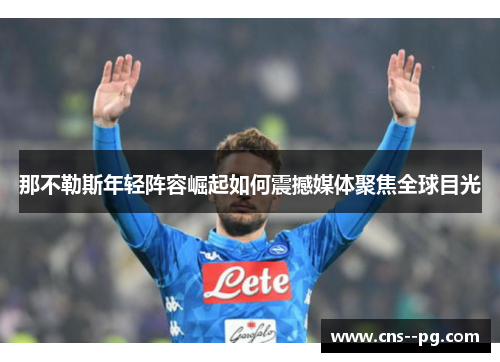 那不勒斯年轻阵容崛起如何震撼媒体聚焦全球目光