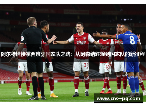 阿尔特塔接掌西班牙国家队之路：从阿森纳辉煌到国家队的新征程