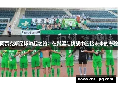 阿贾克斯足球崛起之路：在希望与挑战中迎接未来的考验