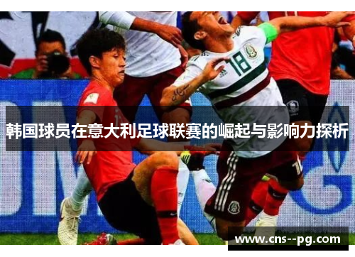 韩国球员在意大利足球联赛的崛起与影响力探析