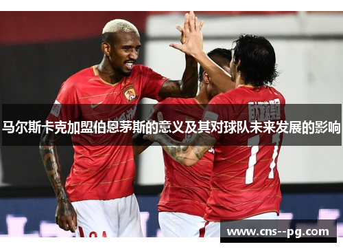 马尔斯卡克加盟伯恩茅斯的意义及其对球队未来发展的影响