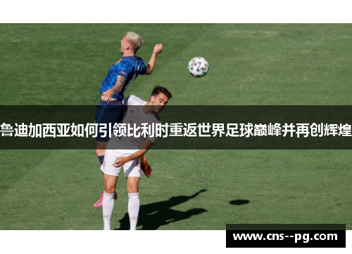 鲁迪加西亚如何引领比利时重返世界足球巅峰并再创辉煌