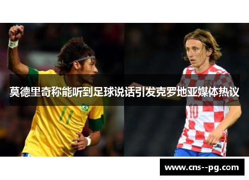 莫德里奇称能听到足球说话引发克罗地亚媒体热议 莫德里奇称能听到足球说话引发克罗地亚媒体热议