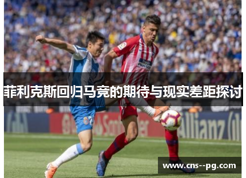 菲利克斯回归马竞的期待与现实差距探讨