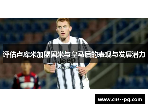 评估卢库米加盟国米与皇马后的表现与发展潜力 评估卢库米加盟国米与皇马后的表现与发展潜力