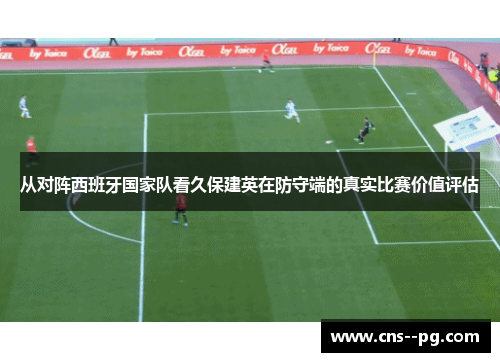 从对阵西班牙国家队看久保建英在防守端的真实比赛价值评估 从对阵西班牙国家队看久保建英在防守端的真实比赛价值评估