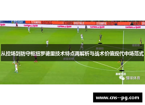 从控场到防守枢纽罗德里技术特点再解析与战术价值现代中场范式 从控场到防守枢纽罗德里技术特点再解析与战术价值现代中场范式