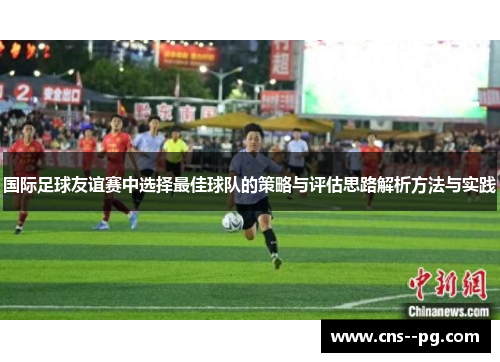 国际足球友谊赛中选择最佳球队的策略与评估思路解析方法与实践 国际足球友谊赛中选择最佳球队的策略与评估思路解析方法与实践