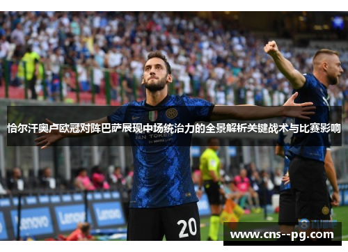 恰尔汗奥卢欧冠对阵巴萨展现中场统治力的全景解析关键战术与比赛影响