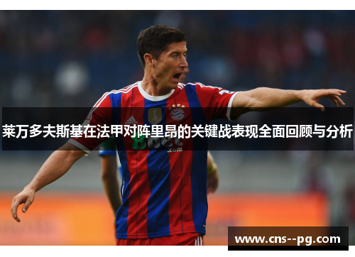 莱万多夫斯基在法甲对阵里昂的关键战表现全面回顾与分析