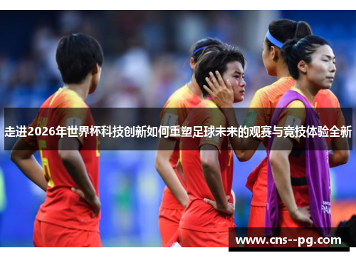 走进2026年世界杯科技创新如何重塑足球未来的观赛与竞技体验全新 走进2026年世界杯科技创新如何重塑足球未来的观赛与竞技体验全新