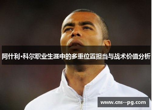 阿什利·科尔职业生涯中的多重位置担当与战术价值分析 阿什利·科尔职业生涯中的多重位置担当与战术价值分析