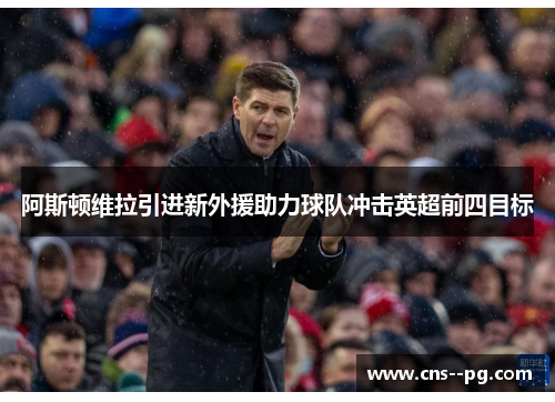 阿斯顿维拉引进新外援助力球队冲击英超前四目标