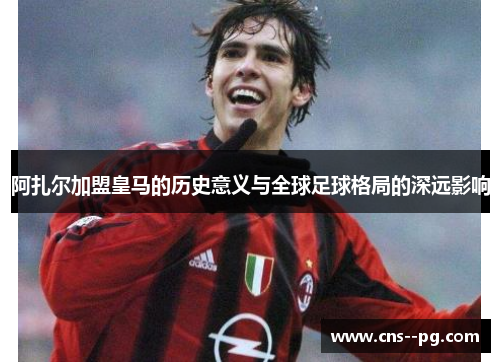 阿扎尔加盟皇马的历史意义与全球足球格局的深远影响 阿扎尔加盟皇马的历史意义与全球足球格局的深远影响