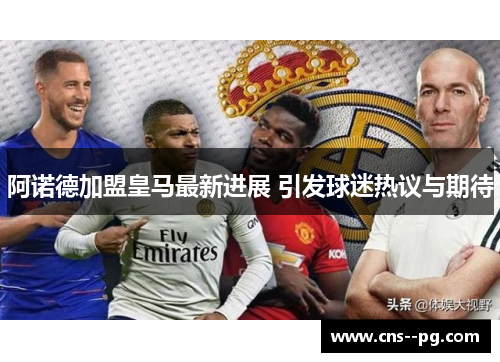 阿诺德加盟皇马最新进展 引发球迷热议与期待 阿诺德加盟皇马最新进展 引发球迷热议与期待
