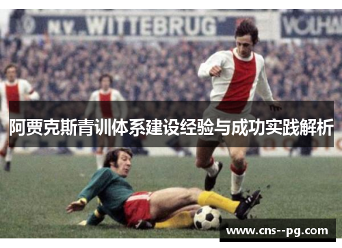 阿贾克斯青训体系建设经验与成功实践解析 阿贾克斯青训体系建设经验与成功实践解析