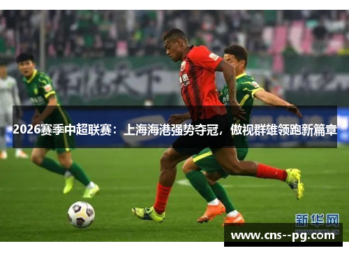 2026赛季中超联赛:上海海港强势夺冠,傲视群雄领跑新篇章 2026赛季中超联赛:上海海港强势夺冠,傲视群雄领跑新篇章