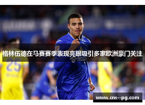 格林伍德在马赛赛季表现亮眼吸引多家欧洲豪门关注