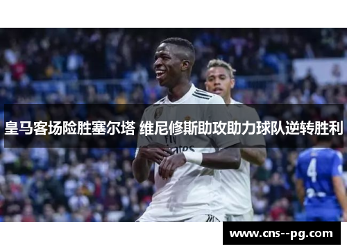 皇马客场险胜塞尔塔 维尼修斯助攻助力球队逆转胜利