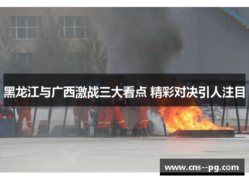 黑龙江与广西激战三大看点 精彩对决引人注目