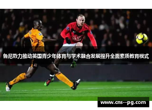 鲁尼致力推动英国青少年体育与学术融合发展提升全面素质教育模式