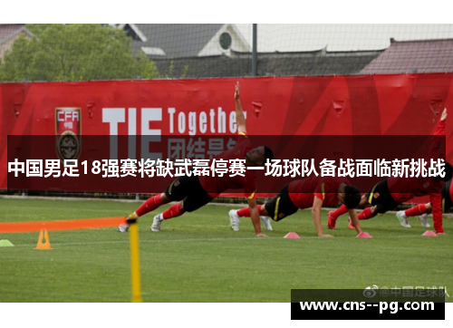 中国男足18强赛将缺武磊停赛一场球队备战面临新挑战