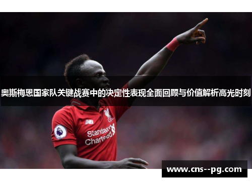 奥斯梅恩国家队关键战赛中的决定性表现全面回顾与价值解析高光时刻 奥斯梅恩国家队关键战赛中的决定性表现全面回顾与价值解析高光时刻