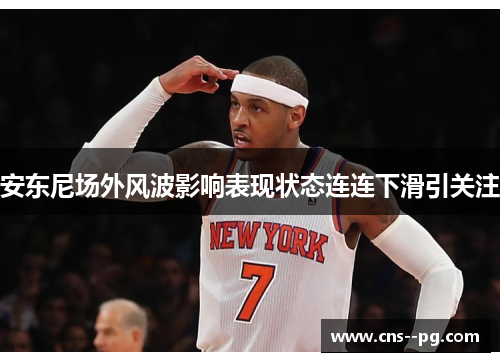 安东尼场外风波影响表现状态连连下滑引关注 安东尼场外风波影响表现状态连连下滑引关注