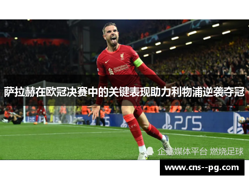 萨拉赫在欧冠决赛中的关键表现助力利物浦逆袭夺冠 萨拉赫在欧冠决赛中的关键表现助力利物浦逆袭夺冠
