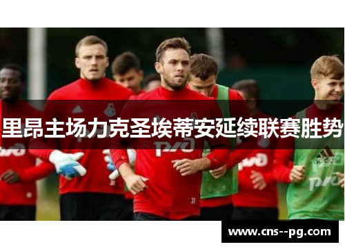 里昂主场力克圣埃蒂安延续联赛胜势 里昂主场力克圣埃蒂安延续联赛胜势
