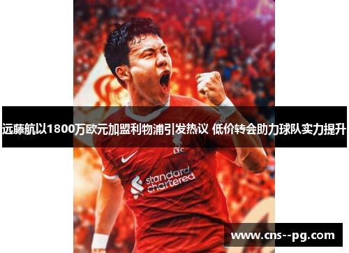 远藤航以1800万欧元加盟利物浦引发热议 低价转会助力球队实力提升 远藤航以1800万欧元加盟利物浦引发热议 低价转会助力球队实力提升