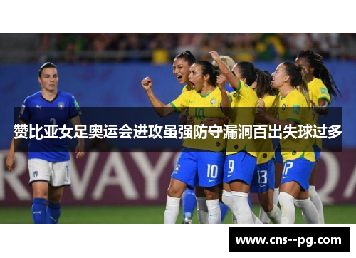 赞比亚女足奥运会进攻虽强防守漏洞百出失球过多 赞比亚女足奥运会进攻虽强防守漏洞百出失球过多