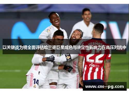 以关键战为镜全面评估哈兰德巨星成色与决定性影响力在高压对抗中 以关键战为镜全面评估哈兰德巨星成色与决定性影响力在高压对抗中