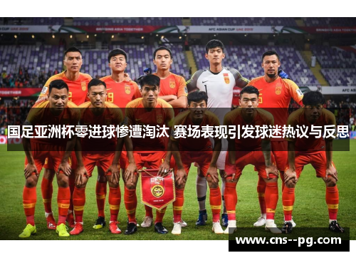 国足亚洲杯零进球惨遭淘汰 赛场表现引发球迷热议与反思 国足亚洲杯零进球惨遭淘汰 赛场表现引发球迷热议与反思