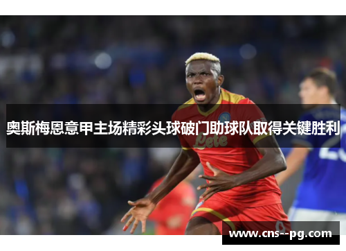 奥斯梅恩意甲主场精彩头球破门助球队取得关键胜利 奥斯梅恩意甲主场精彩头球破门助球队取得关键胜利