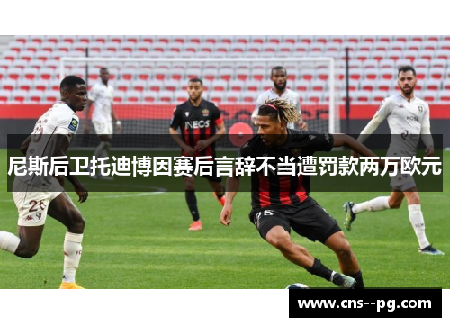 尼斯后卫托迪博因赛后言辞不当遭罚款两万欧元 尼斯后卫托迪博因赛后言辞不当遭罚款两万欧元