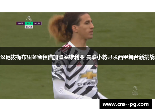 汉尼拔梅布里冬窗租借加盟塞维利亚 曼联小将寻求西甲舞台新挑战 汉尼拔梅布里冬窗租借加盟塞维利亚 曼联小将寻求西甲舞台新挑战