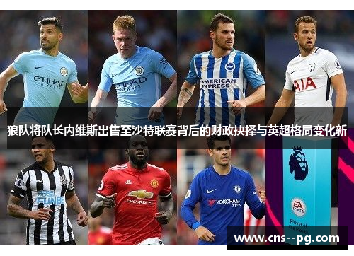 狼队将队长内维斯出售至沙特联赛背后的财政抉择与英超格局变化新 狼队将队长内维斯出售至沙特联赛背后的财政抉择与英超格局变化新