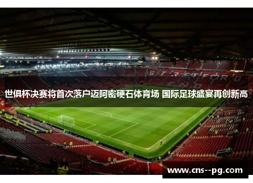 世俱杯决赛将首次落户迈阿密硬石体育场 国际足球盛宴再创新高 世俱杯决赛将首次落户迈阿密硬石体育场 国际足球盛宴再创新高