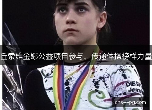 丘索维金娜公益项目参与，传递体操榜样力量